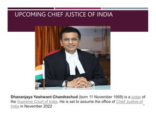 UPCOMING CHIEF JUSTICE OF INDIA
Dhananjaya Yeshwant Chandrachud (born 11 November 1959) is a judge of
the Supreme Court of India. He is set to assume the office of Chief Justice of
India in November 2022
13
 