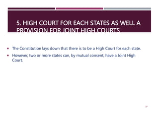 5. HIGH COURT FOR EACH STATES AS WELL A
PROVISION FOR JOINT HIGH COURTS
 The Constitution lays down that there is to be a High Court for each state.
 However, two or more states can, by mutual consent, have a Joint High
Court.
29
 