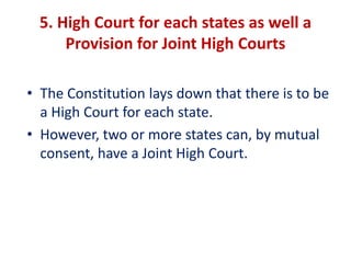 5. High Court for each states as well a
Provision for Joint High Courts
• The Constitution lays down that there is to be
a High Court for each state.
• However, two or more states can, by mutual
consent, have a Joint High Court.
 