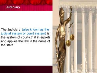 Judiciary
The Judiciary (also known as the
judicial system or court system) is
the system of courts that interprets
and applies the law in the name of
the state.
 