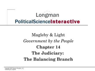 Longman
                    PoliticalScienceInteractive

                                        Magleby & Light
                                     Government by the People
                                           Chapter 14
                                        The Judiciary:
                                     The Balancing Branch
Copyright 2009 Pearson Education, Inc.,
Publishing as Longman
 