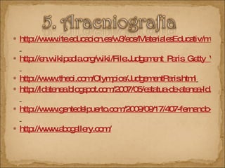 http://www.ite.educacion.es/w3/eos/MaterialesEducativ/mem2000/mitologia/Mitologia/index.htm   http://en.wikipedia.org/wiki/File:Judgement_Paris_Getty_Villa_83.AE.10_full.jpg#filelinks   http://www.theoi.com/Olympios/JudgementParis.html   http://ldatenea.blogspot.com/2007/05/estatua-de-atenea-ld.html   http://www.gentedelpuerto.com/2009/09/17/407-fernando-de-jesus-medallista-y-escultor/   http://www.abcgallery.com/ 