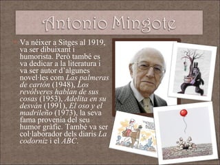 Va néixer a Sitges al 1919, va ser dibuixant i humorista. Però també es va dedicar a la literatura i va ser autor d’algunes novel·les com  Las palmeras de cartón  (1948),  Los revólveres hablan de sus cosas  (1953),  Adelita en su desván  (1991),  El oso y el madrileño  (1973), la seva fama provenia del seu humor gràfic. També va ser col·laborador dels diaris  La codorniz  i el  ABC .  