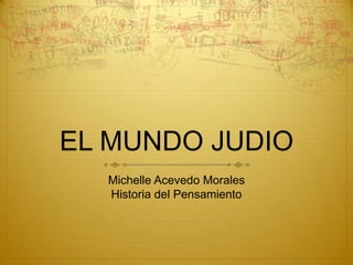 EL MUNDO JUDIO
Michelle Acevedo Morales
Historia del Pensamiento
 
