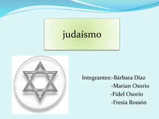 Integrantes:-Bárbara Díaz
-Marian Osorio
-Fidel Osorio
-Fresia Rossón
judaísmo
 