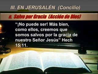 III. EN JERUSALÉN  (Concilio) “ ¡No puede ser! Más bien, como ellos, creemos que somos salvos por la gracia de nuestro Señor Jesús” Hech 15:11. 