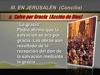 III. EN JERUSALÉN  (Concilio) “ La gracia ” Pedro afirmó que la salvación se era por gracia. Las obras son resultado de la recepción del don de la salvación mediante la gracia  
