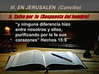 III. EN JERUSALÉN  (Concilio) “ y ninguna diferencia hizo entre nosotros y ellos, purificando por la fe sus corazones” Hechos 15:9 
