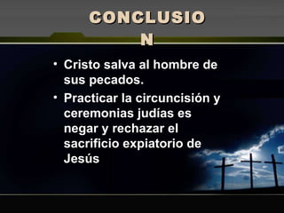 CONCLUSION Cristo salva al hombre de sus pecados. Practicar la circuncisión y ceremonias judías es negar y rechazar el sacrificio expiatorio de Jesús 