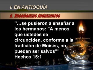 I. EN ANTIOQUÍA “… se pusieron a enseñar a los hermanos: "A menos que ustedes se circunciden, conforme a la tradición de Moisés, no pueden ser salvos"” Hechos 15:1 