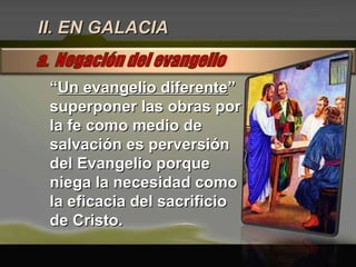 II. EN GALACIA “ Un evangelio diferente ” superponer las obras por la fe como medio de salvación es perversión del Evangelio porque niega la necesidad como la eficacia del sacrificio de Cristo. 