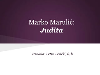 Marko Marulić:
Judita
Izradila: Petra Lesički, 8. b
 