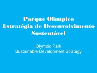 Parque Olímpico
Estratégia de Desenvolvimento
          Sustentável

              Olympic Park
    Sustainable Development Strategy
 