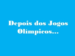 Depois dos Jogos
  Olímpicos…
 