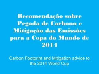 Recomendação sobre
  Pegada de Carbono e
 Mitigação das Emissões
para a Copa do Mundo de
          2014

Carbon Footprint and Mitigation advice to
         the 2014 World Cup
 
