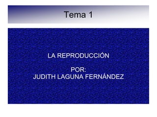 Tema 1
LA REPRODUCCIÓN
POR:
JUDITH LAGUNA FERNÁNDEZ
 