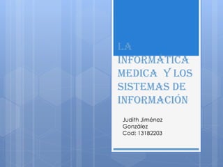 La
informática
medica y los
sistemas de
información
Judith Jiménez
González
Cod: 13182203
 