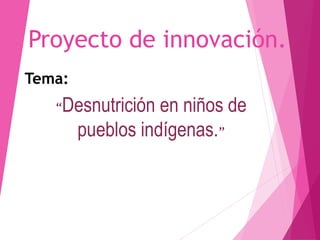 Proyecto de innovación.
Tema:
“Desnutrición en niños de
pueblos indígenas.”
 