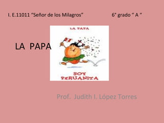 LA  PAPA  Prof.  Judith I. López Torres I. E.11011 “Señor de los Milagros” 6° grado “ A “ 