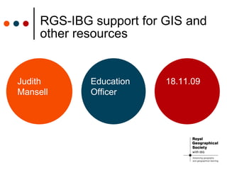 RGS-IBG support for GIS and other resources Judith Mansell Education Officer 18.11.09 