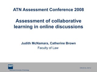 ATN Assessment Conference 2008 Assessment of collaborative learning in online discussions Judith McNamara, Catherine Brown Faculty of Law  