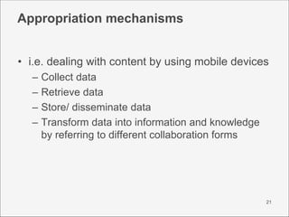 Appropriation mechanisms


• i.e. dealing with content by using mobile devices
  –   Collect data
  –   Retrieve data
  – ...