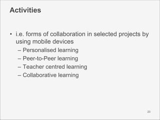 Activities


• i.e. forms of collaboration in selected projects by
  using mobile devices
   –   Personalised learning
   ...