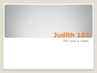 Judith 101This class is called: