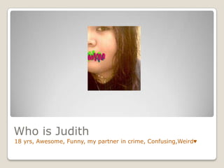 Who is Judith18 yrs, Awesome, Funny, my partner in crime, Confusing,Weird♥