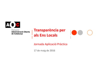 Transparència per
als Ens Locals
Jornada Aplicació Pràctica
17 de maig de 2016
 