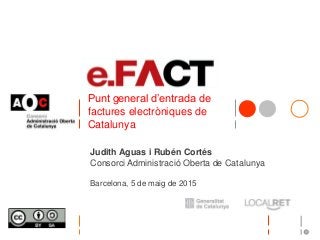 Punt general d’entrada de
factures electròniques de
Catalunya
Judith Aguas i Rubén Cortés
Consorci Administració Oberta de Catalunya
Barcelona, 5 de maig de 2015
 