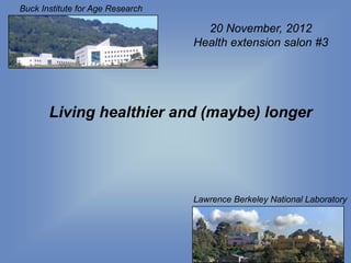 Buck Institute for Age Research

                                    20 November, 2012
                                  Health extension salon #3




       Living healthier and (maybe) longer




                                  Lawrence Berkeley National Laboratory
 