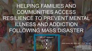 Judith Landau, MD, DPM, LMFT, CFLE, CIP, CAI
ARISE® Network
www.ARISE-Network.com
303-44-3755
HELPING FAMILIES AND
COMMUNITIES ACCESS
RESILIENCE TO PREVENT MENTAL
ILLNESS AND ADDICTION
FOLLOWING MASS DISASTER
 