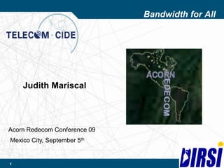 1 Bandwidth for All Judith Mariscal Acorn Redecom Conference 09 Mexico City, September 5th 