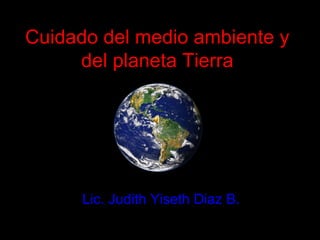 Cuidado del medio ambiente y
del planeta Tierra
Lic. Judith Yiseth Diaz B.
 