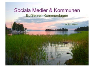 Sociala Medier & Kommunen
    EpiServer, Kommundagen

                        Judith Wolst 
 
