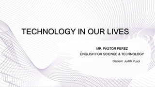 TECHNOLOGY IN OUR LIVES
MR. PASTOR PEREZ
ENGLISH FOR SCIENCE & TECHNOLOGY
Student: Judith Puyol
 