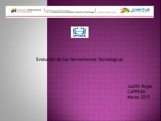 Evolución de las Herramientas Tecnológicas
Judith Rojas
CAPPEAD
Marzo 2015
 