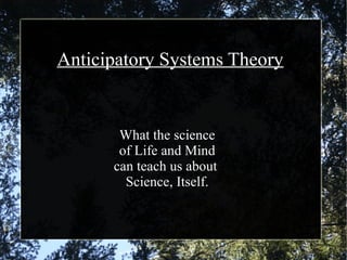 Anticipatory Systems Theory
What the science
of Life and Mind
can teach us about
Science, Itself.
 