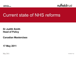 Current state of NHS reforms

Dr Judith Smith
Head of Policy

Canadian Masterclass


17 May 2011


May 2011                       © Nuffield Trust
 
