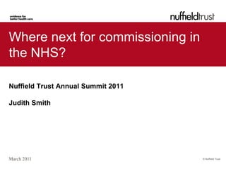 Where next for commissioning in
the NHS?

Nuffield Trust Annual Summit 2011

Judith Smith




March 2011                          © Nuffield Trust
 