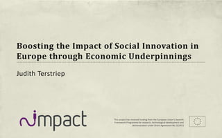 This project has received funding from the European Union’s Seventh
Framework Programme for research, technological development and
demonstration under Grant Agreement No. 613411
Boosting the Impact of Social Innovation in
Europe through Economic Underpinnings
Judith Terstriep
 