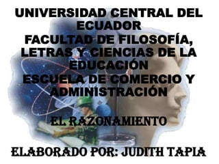 UNIVERSIDAD CENTRAL DEL
        ECUADOR
 FACULTAD DE FILOSOFÍA,
 LETRAS Y CIENCIAS DE LA
       EDUCACIÓN
 ESCUELA DE COMERCIO Y
    ADMINISTRACIÓN

     EL RAZONAMIENTO

ELABORADO POR: JUDITH TAPIA
 