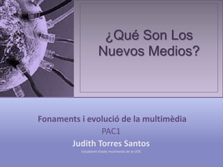 ¿Qué Son Los
                    Nuevos Medios?



Fonaments i evolució de la multimèdia
               PAC1
       Judith Torres Santos
          Estudiante Grado multimedia de la UOC
 