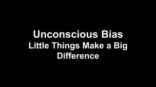 Unconscious Bias
Little Things Make a Big
Difference
 