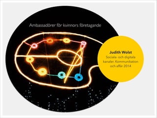 Judith Wolst
Sociala- och digitala
kanaler. Kommunikation
och affär 2014
Ambassadörer för kvinnors företagande
 