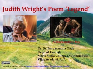 Judith Wright’s Poem ‘Legend’
Dr. Sr. Innyasamma Gade
Dept. of English
Maris Stella College (Autonomous)
Vijayawada- 8, A. P.
A Blacksmith’s Boy
This work is licensed under a Creative Commons Attribution 4.0 International License.
 