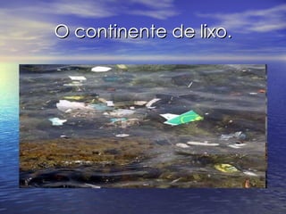 O continente de lixo. 