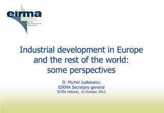 Industrial development in Europe
and the rest of the world:
some perspectives
D. Michel Judkiewicz
EIRMA Secretary general
SITRA Helsinki, 10 October 2013
 