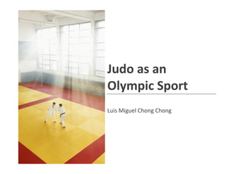 Judo as an
Olympic Sport
Luis Miguel Chong Chong
 